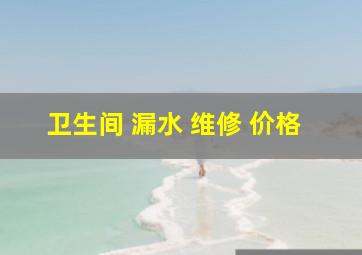 卫生间 漏水 维修 价格